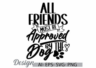 all friends must be approved by the dog, inspire quote dog lover greeting, i love dog family graphic wildlife dog greeting t shirt design