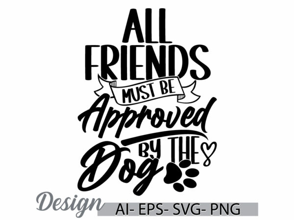 All friends must be approved by the dog, inspire quote dog lover greeting, i love dog family graphic wildlife dog greeting t shirt design