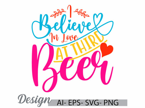 I believe in love at third beer, invitation gift for friend lover design, love beer greeting t shirt template, beer graphic handwritten tee