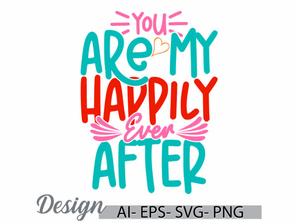 You are my happily ever after greeting t shirt template, valentine day greeting vintage retro graphic art