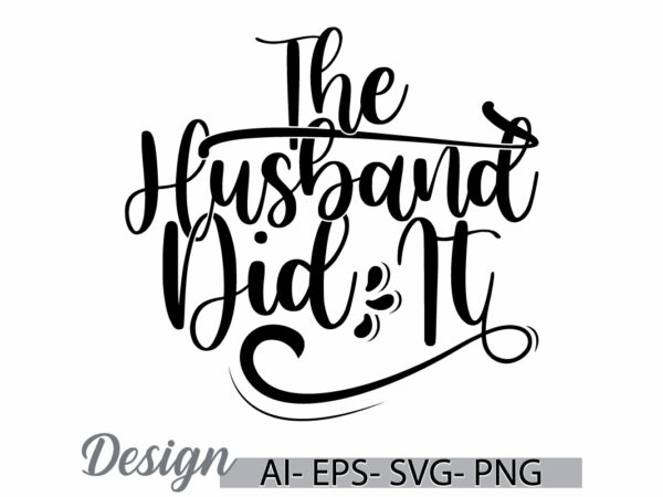 The husband did it, human body part husband lifestyle greeting t shirt idea lettering vector art