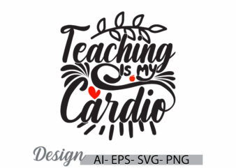 Teaching Is My Cardio Greeting T shirt Template, Teaching Quote Say Greeting, Motivation Quote Teacher Silhouette Graphic Art