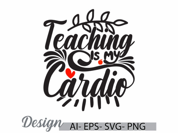 Teaching is my cardio greeting t shirt template, teaching quote say greeting, motivation quote teacher silhouette graphic art