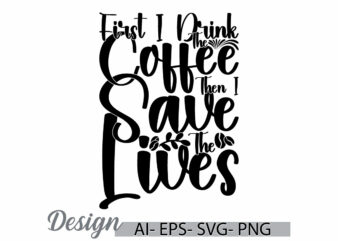 first i drink the coffee then i save the lives greeting t shirt template, i love coffee quote, drink and coffee graphic vintage style design