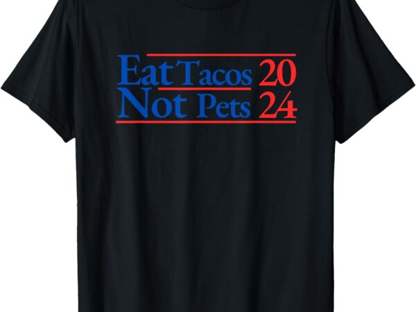 2024 funny election campaign merchandise eat tacos, not pets t-shirt