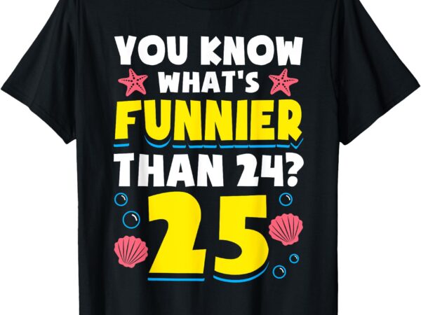 25th birthday what’s funnier than 24 it’s 25 years old t-shirt