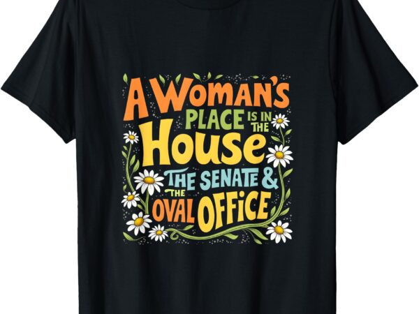 A woman’s place is in the house the senate & the oval office t-shirt