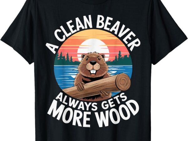 A clean beaver always gets more wood t-shirt