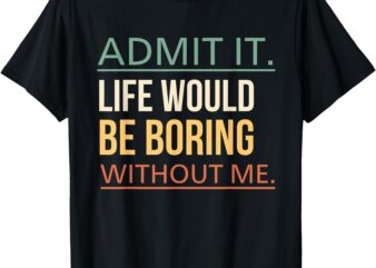 Admit It Life Would Be Boring Without Me Funny Quote Humor T-Shirt