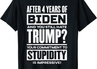 After 4 Years Of Biden And You Still Hate Trump T-Shirt