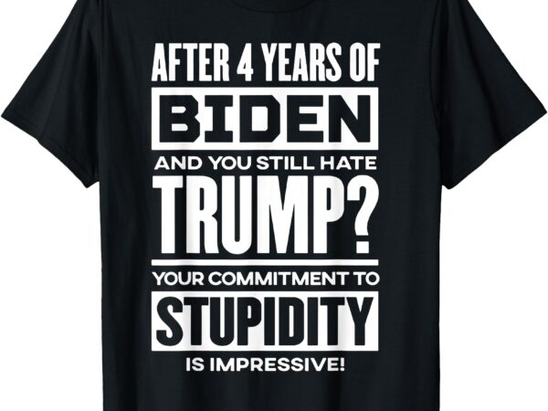 After 4 years of biden and you still hate trump t-shirt