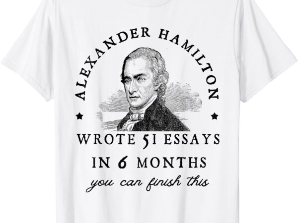 Alexander hamiton wrote 51 essays iin 6 months vintage t-shirt