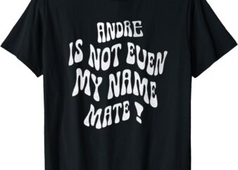 Andre Is Not Even My Name Mate! T-Shirt