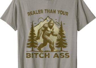 Bigfoot Realer Than Your Bitch Ass Sasquatch Funny Joke T-Shirt