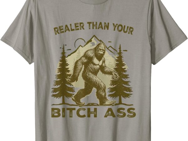 Bigfoot realer than your bitch ass sasquatch funny joke t-shirt