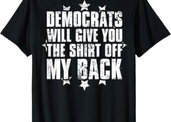 Democrats Will Give You The Shirt Off My Back (on back) T-Shirt