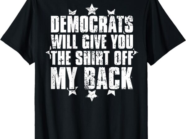 Democrats will give you the shirt off my back (on back) t-shirt