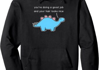 Dinosaur You’re Doing A Good Job And Your Hair Looks Nice Pullover Hoodie t shirt vector illustration