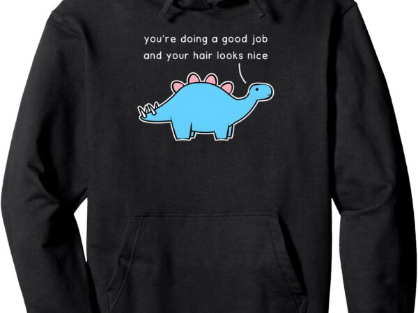 Dinosaur you’re doing a good job and your hair looks nice pullover hoodie t shirt vector illustration