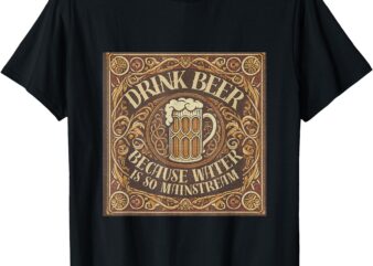 Drink Beer Because Water is So Mainstream. T-Shirt