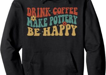 Drink Coffee Make Pottery Be Happy Groovy Pottery Artist Pullover Hoodie