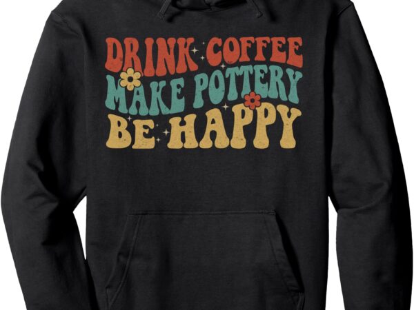 Drink coffee make pottery be happy groovy pottery artist pullover hoodie t shirt vector illustration