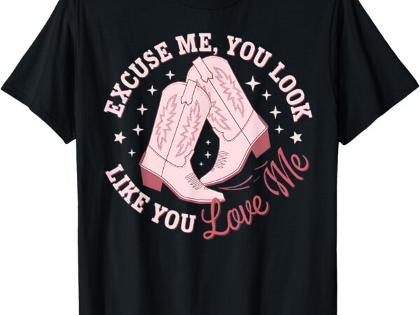 Excuse me you look like you love me funny boots apparel tee t-shirt