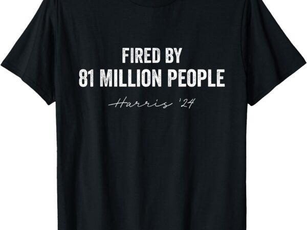 Fired by 81 million people kamala harris walz 2024 t-shirt