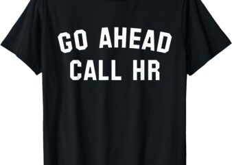 FUNNY SARCASTIC GO AHEAD CALL HR! JOKING, FUN HR T-Shirt