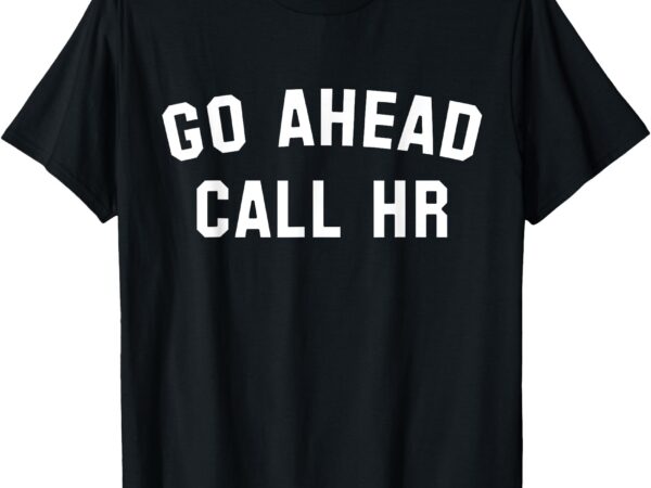 Funny sarcastic go ahead call hr! joking, fun hr t-shirt