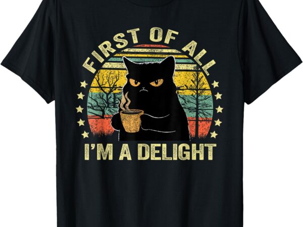 First of all i’m a delight sarcastic angry cat coffee lover t-shirt