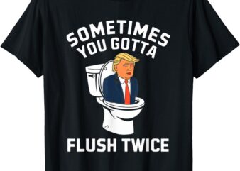 Funny Anti Trump Sometimes You Gotta Flush Twice T-Shirt