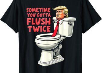 Funny Anti Trump Sometimes You Gotta Flush Twice T-Shirt