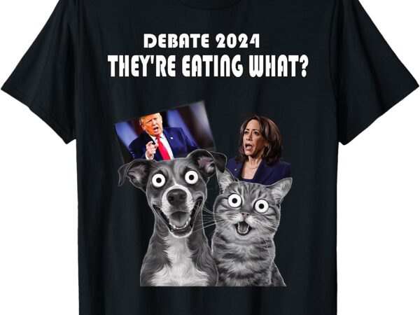 Funny debate election 2024 pets dog cat they’re eating what t-shirt