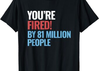 Funny Electoral You’re Fired By 81 Million People T-Shirt