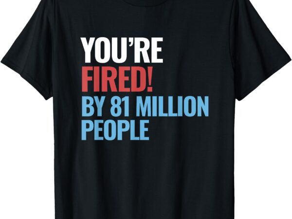 Funny electoral you’re fired by 81 million people t-shirt