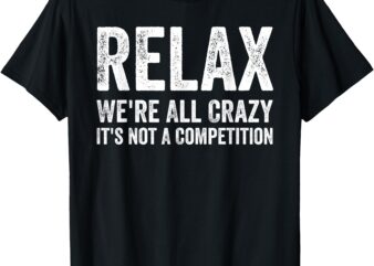 Funny T Shirts, Relax We’re All Crazy It’s Not A Competition T-Shirt