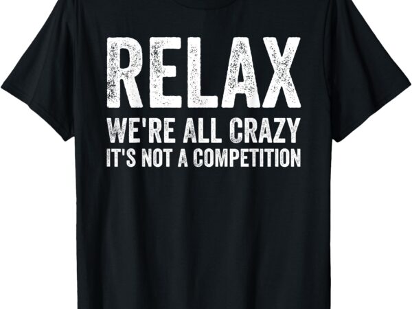 Funny t shirts, relax we’re all crazy it’s not a competition t-shirt