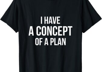 Funny and Crazy I have a concept of a plan Quote T-Shirt