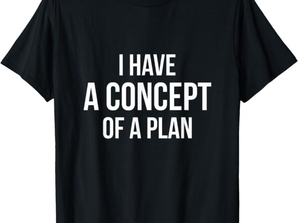 Funny and crazy i have a concept of a plan quote t-shirt