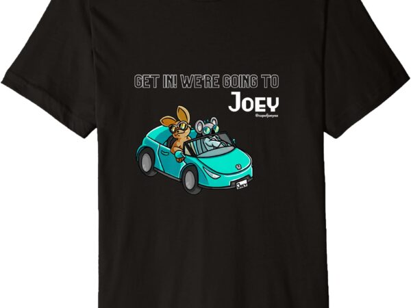 Get in! we’re going to joey premium t-shirt