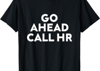 Go Ahead Call HR Funny Sarcastic Quote HR T-Shirt