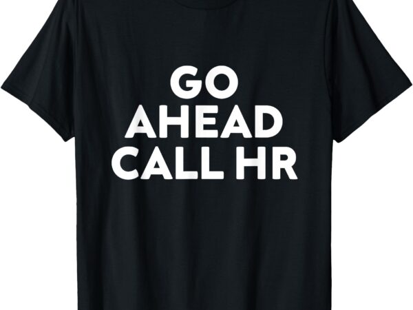 Go ahead call hr funny sarcastic quote hr t-shirt