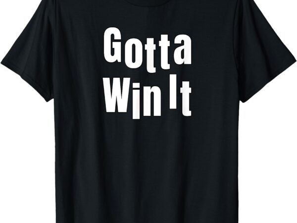 Gotta win it t-shirt