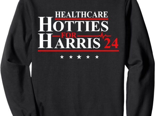 Healthcare hotties for harris 24 design sweatshirt