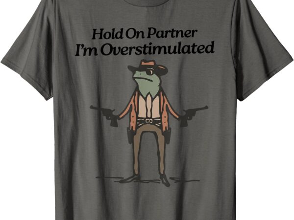 Hold on partner i’m overstimulated cowboy funny frog western t-shirt