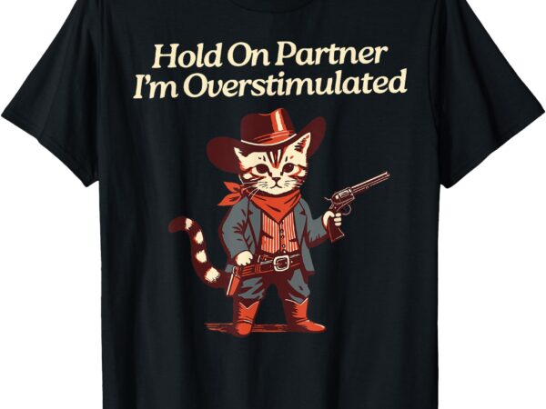 Hold on partner i’m overstimulated western cat cowboy t-shirt