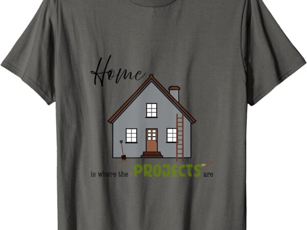 Home is where the projects are t-shirt