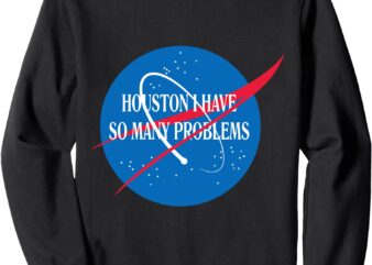 Houston We Have So Many Problems Tshirt Funny Sweatshirt