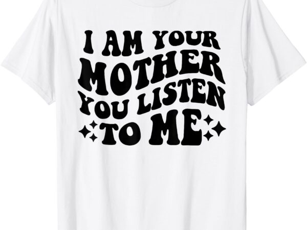 I am your mother you groovy listen to me aesthetic mom life t-shirt